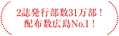 2誌発行部数31万部!配布数広島No.1! 2誌発行部数31万部!配布数広島No.1!